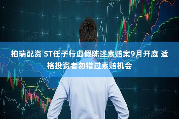 柏瑞配资 ST任子行虚假陈述索赔案9月开庭 适格投资者勿错过索赔机会
