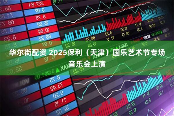 华尔街配资 2025保利（天津）国乐艺术节专场音乐会上演