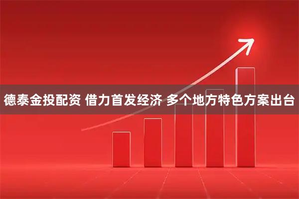 德泰金投配资 借力首发经济 多个地方特色方案出台