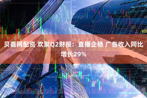 贝嘉网配资 欢聚Q2财报：直播企稳 广告收入同比增长29%