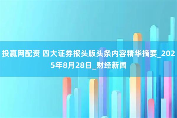 投赢网配资 四大证券报头版头条内容精华摘要_2025年8月28日_财经新闻