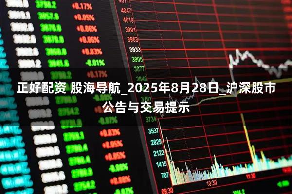 正好配资 股海导航_2025年8月28日_沪深股市公告与交易提示
