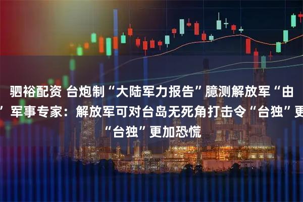 驷裕配资 台炮制“大陆军力报告”臆测解放军“由演转战” 军事专家：解放军可对台岛无死角打击令“台独”更加恐慌