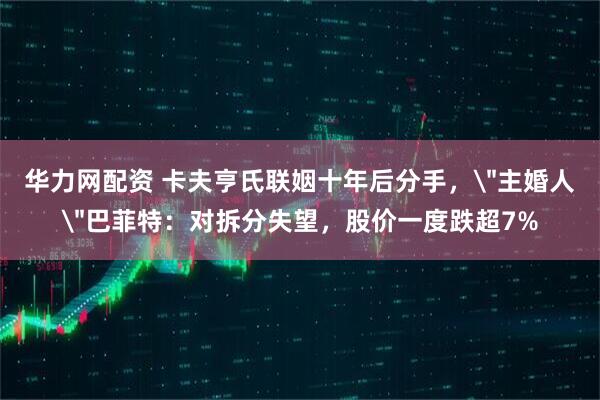 华力网配资 卡夫亨氏联姻十年后分手，＂主婚人＂巴菲特：对拆分失望，股价一度跌超7%
