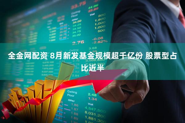 全金网配资 8月新发基金规模超千亿份 股票型占比近半