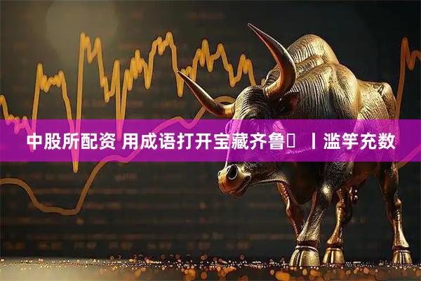 中股所配资 用成语打开宝藏齐鲁㊶丨滥竽充数