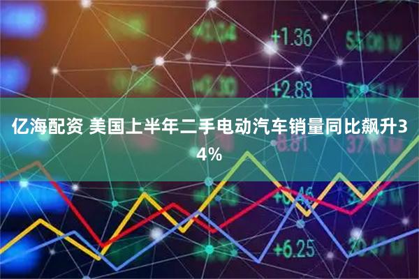 亿海配资 美国上半年二手电动汽车销量同比飙升34%