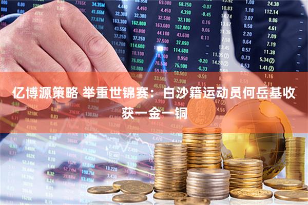亿博源策略 举重世锦赛：白沙籍运动员何岳基收获一金一铜