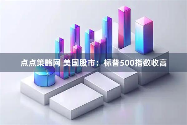 点点策略网 美国股市：标普500指数收高