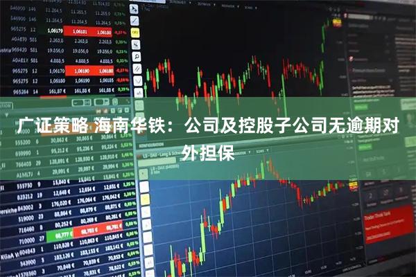 广证策略 海南华铁：公司及控股子公司无逾期对外担保