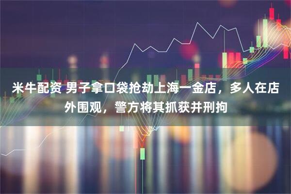米牛配资 男子拿口袋抢劫上海一金店，多人在店外围观，警方将其抓获并刑拘