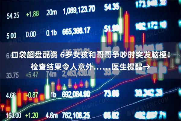 口袋超盘配资 6岁女孩和哥哥争吵时突发脑梗！检查结果令人意外……医生提醒→