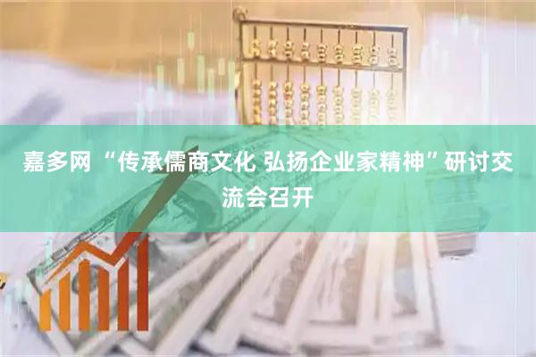 嘉多网 “传承儒商文化 弘扬企业家精神”研讨交流会召开