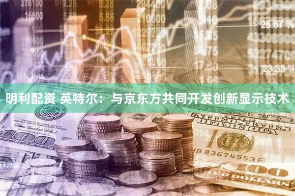 明利配资 英特尔：与京东方共同开发创新显示技术