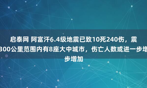 启泰网 阿富汗6.4级地震已致10死240伤，震中300公里范围内有8座大中城市，伤亡人数或进一步增加