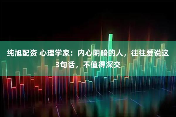纯旭配资 心理学家：内心阴暗的人，往往爱说这3句话，不值得深交