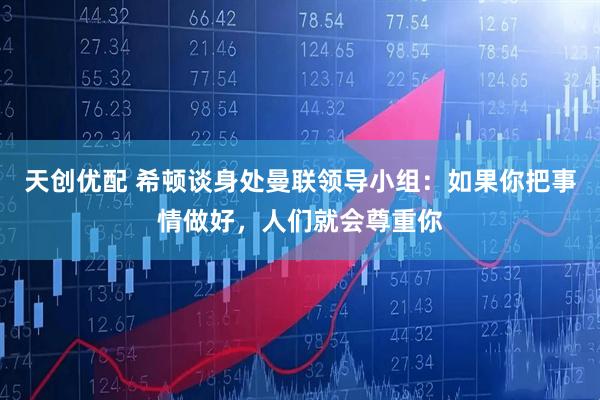 天创优配 希顿谈身处曼联领导小组：如果你把事情做好，人们就会尊重你