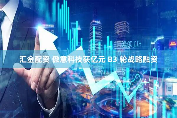 汇金配资 傲意科技获亿元 B3 轮战略融资