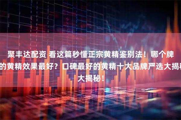 聚丰达配资 看这篇秒懂正宗黄精鉴别法！哪个牌子的黄精效果最好？口碑最好的黄精十大品牌严选大揭秘！