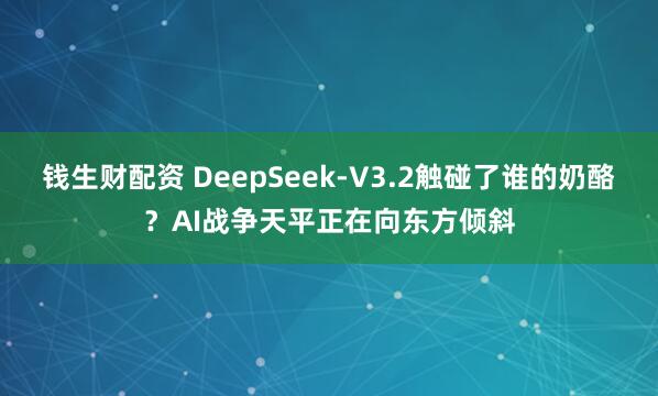 钱生财配资 DeepSeek-V3.2触碰了谁的奶酪？AI战争天平正在向东方倾斜