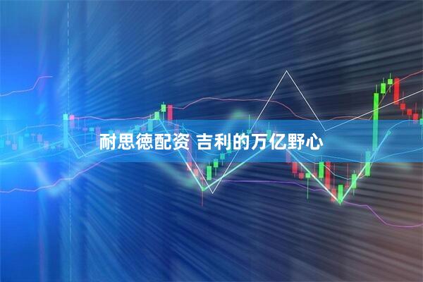 耐思徳配资 吉利的万亿野心