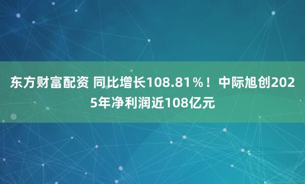 东方财富配资 同比增长108.81％！中际旭创2025年净利润近108亿元