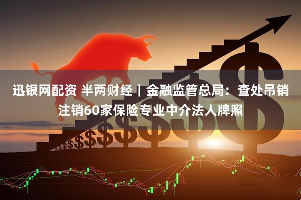 迅银网配资 半两财经｜金融监管总局：查处吊销注销60家保险专业中介法人牌照