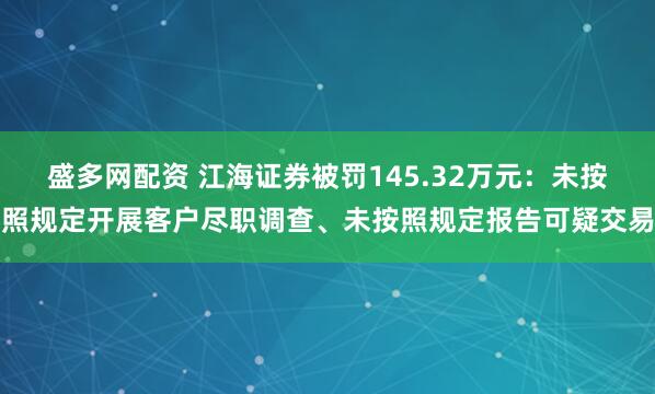 盛多网配资 江海证券被罚145.32万元：未按照规定开展客户尽职调查、未按照规定报告可疑交易