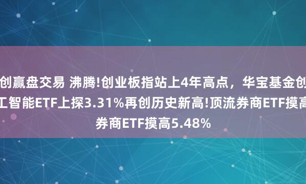 创赢盘交易 沸腾!创业板指站上4年高点，华宝基金创业板人工智能ETF上探3.31%再创历史新高!顶流券商ETF摸高5.48%