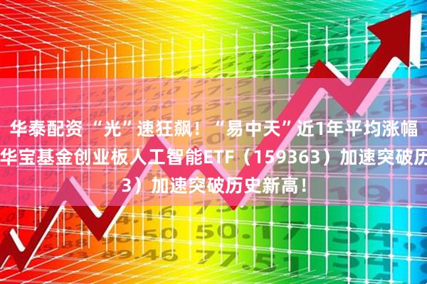 华泰配资 “光”速狂飙！“易中天”近1年平均涨幅超8倍！华宝基金创业板人工智能ETF（159363）加速突破历史新高！